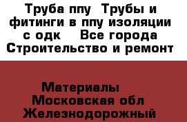 Труба ппу. Трубы и фитинги в ппу изоляции с одк. - Все города Строительство и ремонт » Материалы   . Московская обл.,Железнодорожный г.